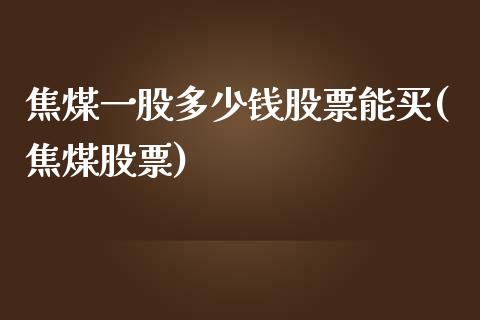 焦煤一股多少钱股票能买(焦煤股票)