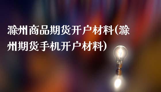 滁州商品期货开户材料(滁州期货手机开户材料)