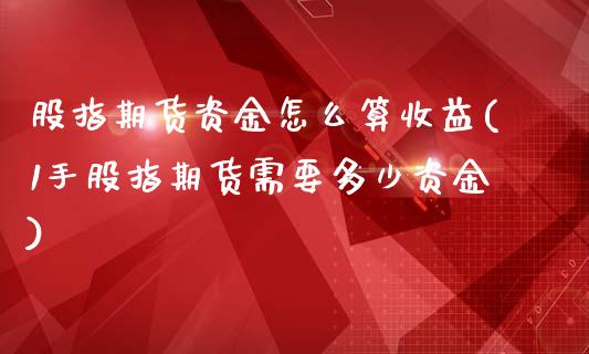 股指期货资金怎么算收益(1手股指期货需要多少资金)