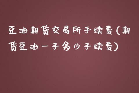 豆油期货交易所手续费(期货豆油一手多少手续费)