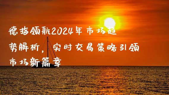 德指领航2024年市场趋势解析，实时交易策略引领市场新篇章