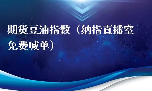 期货豆油指数（纳指直播室免费喊单）