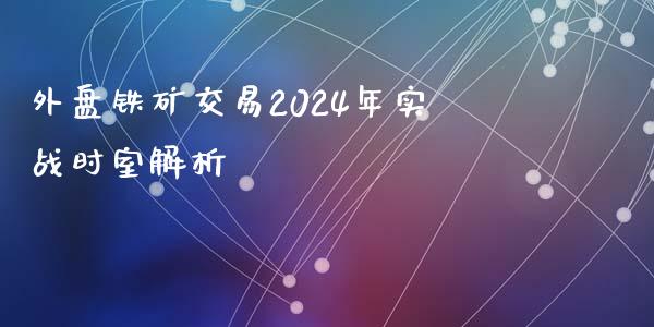 外盘铁矿交易2024年实战时室解析