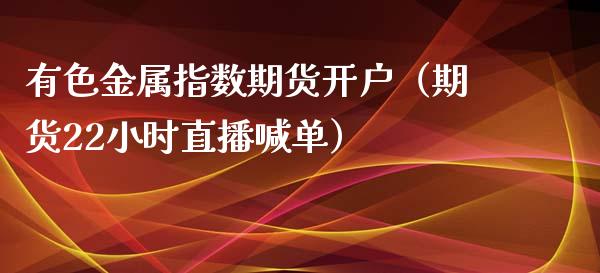 有色金属指数期货开户（期货22小时直播喊单）