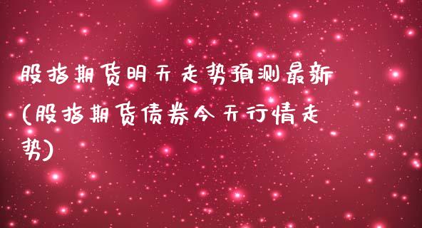 股指期货明天走势预测最新(股指期货债券今天行情走势)