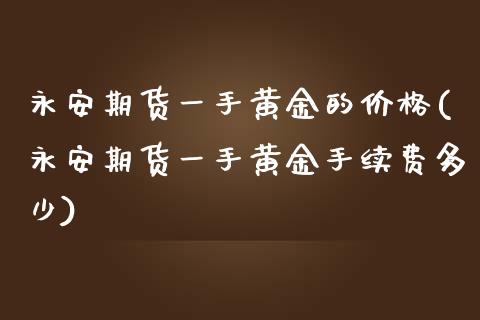 永安期货一手黄金的价格(永安期货一手黄金手续费多少)