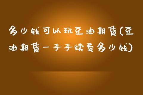 多少钱可以玩豆油期货(豆油期货一手手续费多少钱)