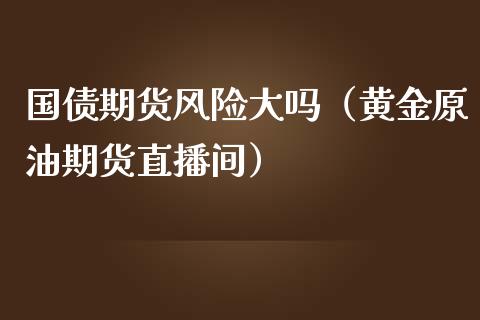 国债期货风险大吗（黄金原油期货直播间）