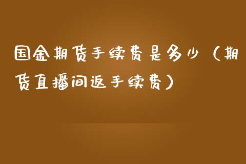 国金期货手续费是多少（期货直播间返手续费）