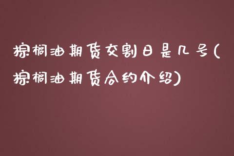 棕榈油期货交割日是几号(棕榈油期货合约介绍)