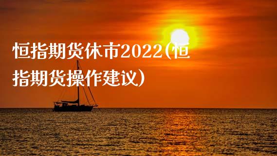 恒指期货休市2022(恒指期货操作建议)