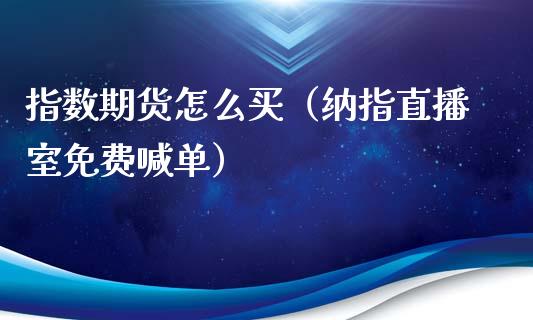 指数期货怎么买（纳指直播室免费喊单）