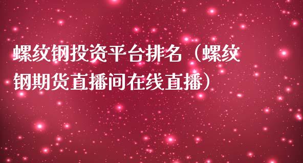 螺纹钢投资平台排名（螺纹钢期货直播间在线直播）