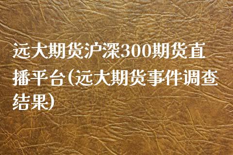 远大期货沪深300期货直播平台(远大期货事件调查结果)