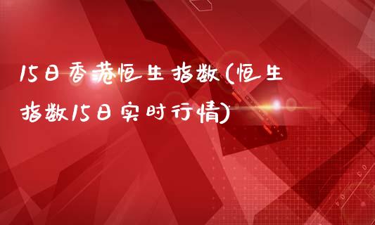 15日香港恒生指数(恒生指数15日实时行情)