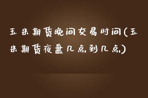 玉米期货晚间交易时间(玉米期货夜盘几点到几点)