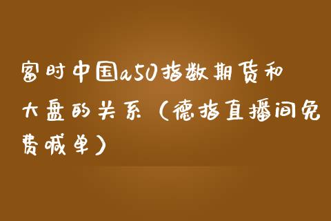 富时中国a50指数期货和大盘的关系（德指直播间免费喊单）