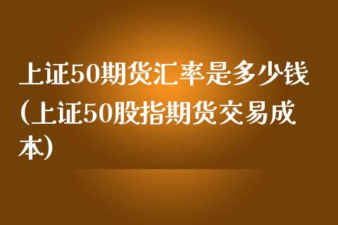 上证50期货汇率是多少钱(上证50股指期货交易成本)