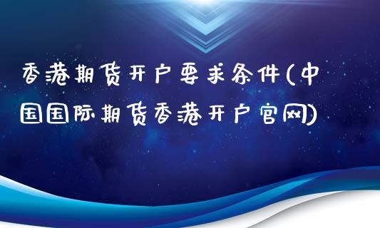 香港期货开户要求条件(中国国际期货香港开户官网)