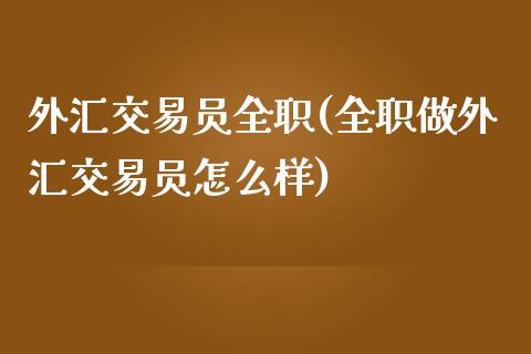 外汇交易员全职(全职做外汇交易员怎么样)