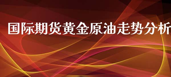 国际期货黄金原油走势分析