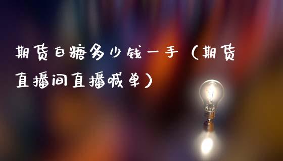 期货白糖多少钱一手（期货直播间直播喊单）