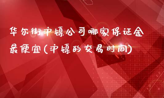 华尔街沪镍公司哪家保证金最便宜(沪镍的交易时间)