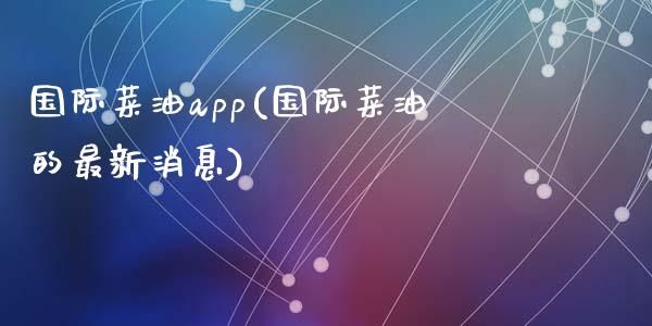 国际菜油app(国际菜油的最新消息)