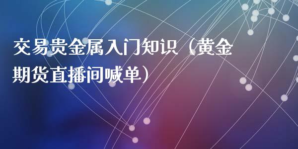 交易贵金属入门知识（黄金期货直播间喊单）