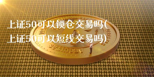 上证50可以锁仓交易吗(上证50可以短线交易吗)