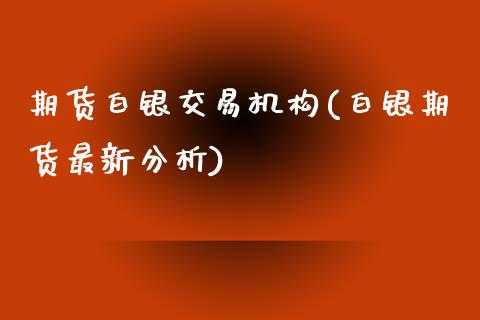 期货白银交易机构(白银期货最新分析)