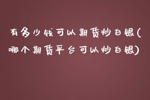 有多少钱可以期货炒白银(哪个期货平台可以炒白银)