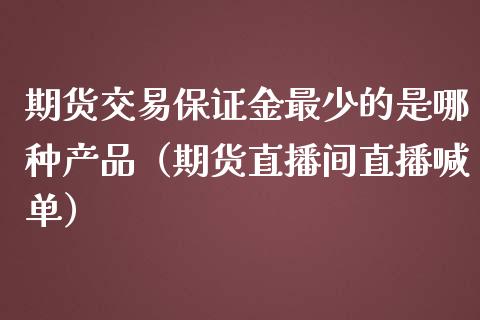 期货交易保证金最少的是哪种产品（期货直播间直播喊单）