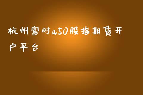 杭州富时a50股指期货开户平台