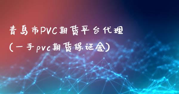 青岛市PVC期货平台代理(一手pvc期货保证金)