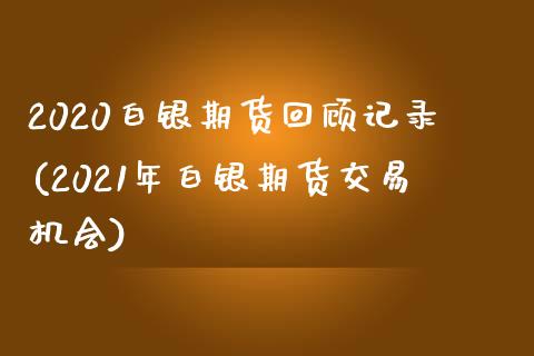 2020白银期货回顾记录(2021年白银期货交易机会)