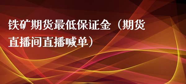 铁矿期货最低保证金（期货直播间直播喊单）