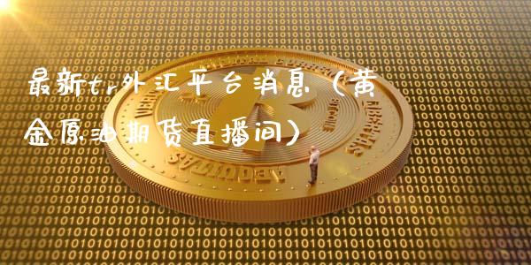 最新tr外汇平台消息（黄金原油期货直播间）