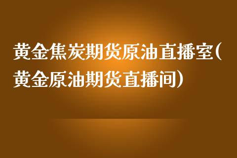 黄金焦炭期货原油直播室(黄金原油期货直播间)