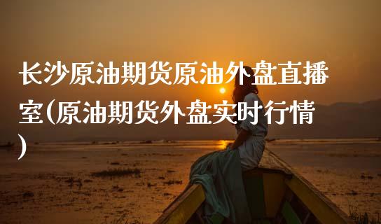 长沙原油期货原油外盘直播室(原油期货外盘实时行情)