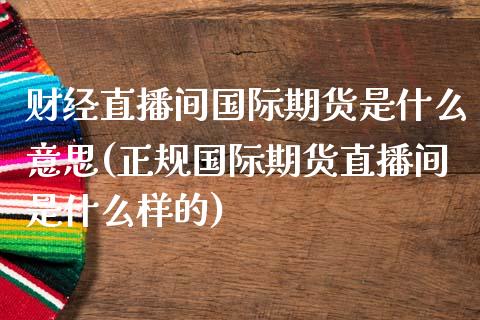 财经直播间国际期货是什么意思(正规国际期货直播间是什么样的)