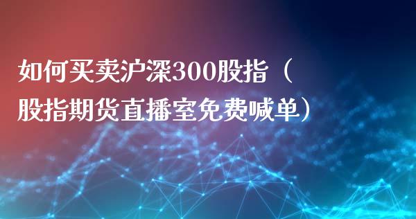 如何买卖沪深300股指（股指期货直播室免费喊单）