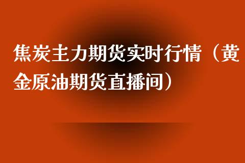 焦炭主力期货实时行情（黄金原油期货直播间）