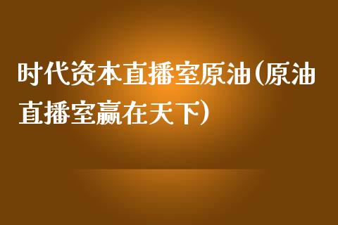 时代资本直播室原油(原油直播室赢在天下)