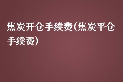 焦炭开仓手续费(焦炭平仓手续费)