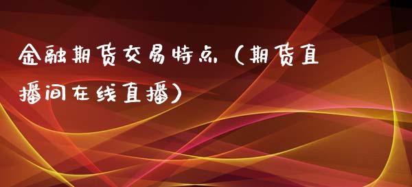 金融期货交易特点（期货直播间在线直播）