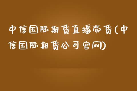 中信国际期货直播带货(中信国际期货公司官网)