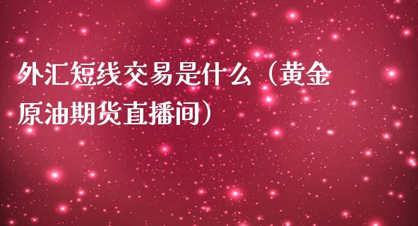 外汇短线交易是什么（黄金原油期货直播间）