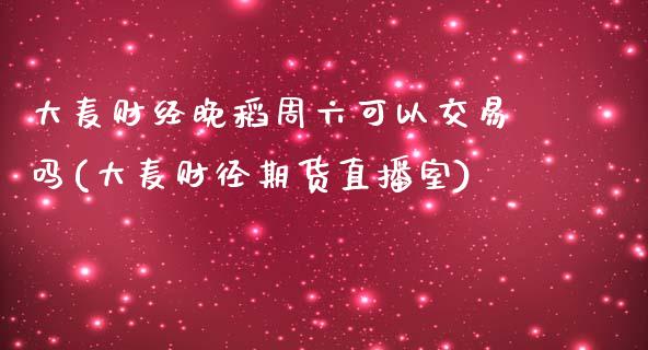 大麦财经晚稻周六可以交易吗(大麦财径期货直播室)