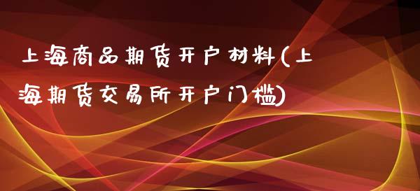 上海商品期货开户材料(上海期货交易所开户门槛)